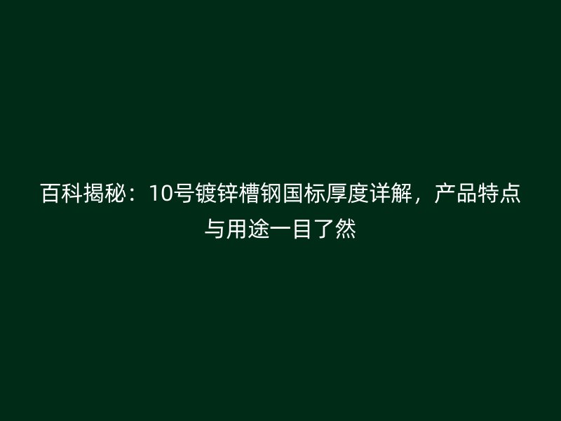 百科揭秘：10號(hào)鍍鋅槽鋼國(guó)標(biāo)厚度詳解，產(chǎn)品特點(diǎn)與用途一目了然