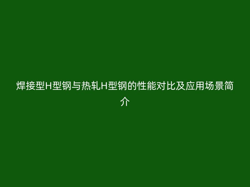 焊接型H型鋼與熱軋H型鋼的性能對(duì)比及應(yīng)用場(chǎng)景簡(jiǎn)介