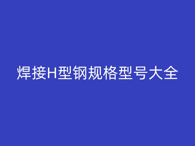 焊接H型鋼規(guī)格型號大全