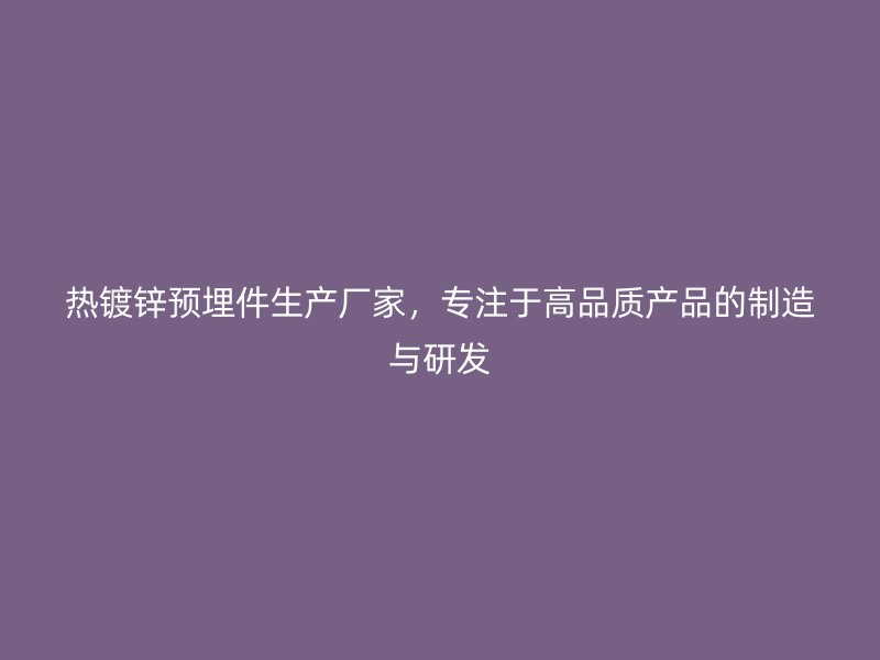 熱鍍鋅預(yù)埋件生產(chǎn)廠家，專注于高品質(zhì)產(chǎn)品的制造與研發(fā)