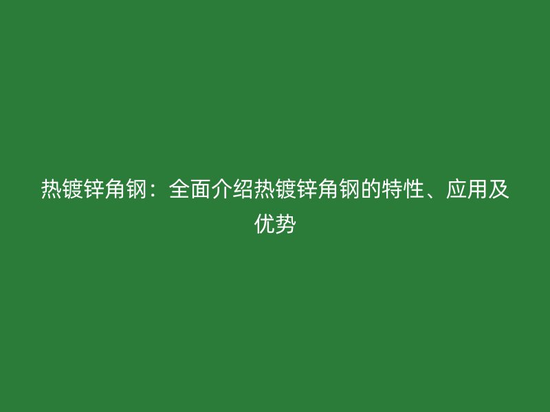 熱鍍鋅角鋼：全面介紹熱鍍鋅角鋼的特性、應(yīng)用及優(yōu)勢