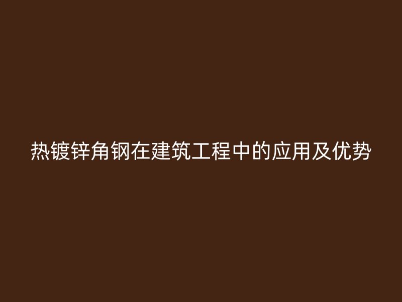 熱鍍鋅角鋼在建筑工程中的應用及優(yōu)勢