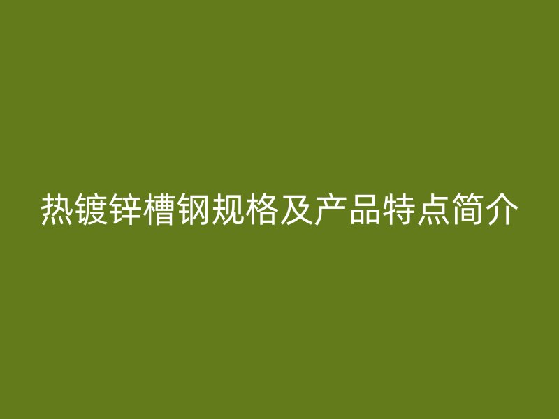 熱鍍鋅槽鋼規(guī)格及產(chǎn)品特點(diǎn)簡(jiǎn)介