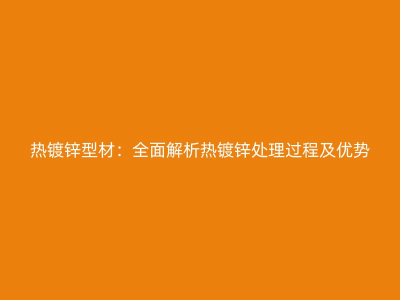 熱鍍鋅型材：全面解析熱鍍鋅處理過程及優(yōu)勢(shì)