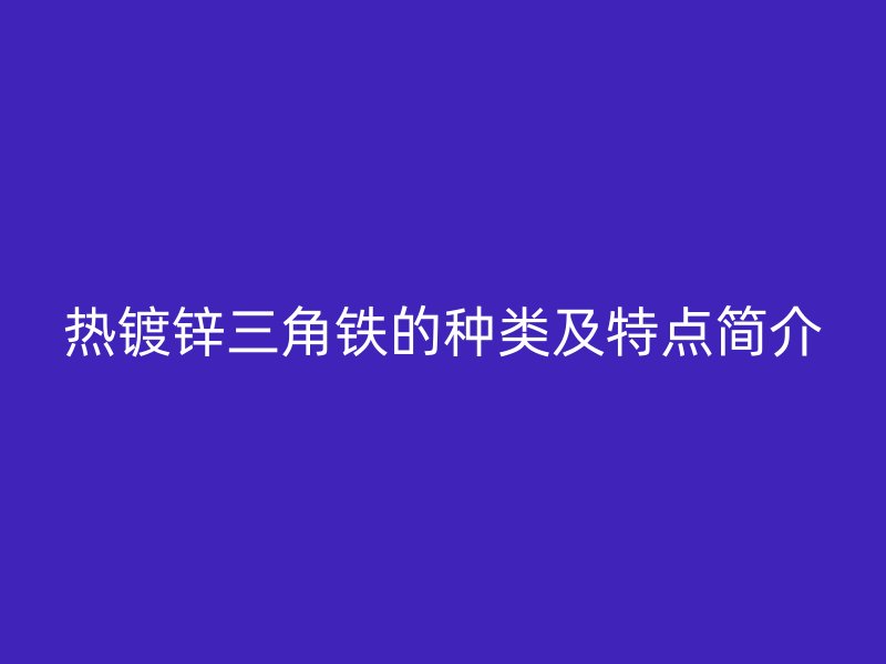 熱鍍鋅三角鐵的種類及特點簡介