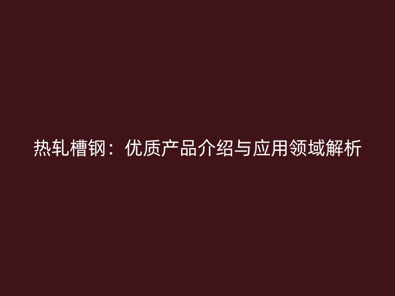 熱軋槽鋼：優(yōu)質產(chǎn)品介紹與應用領域解析