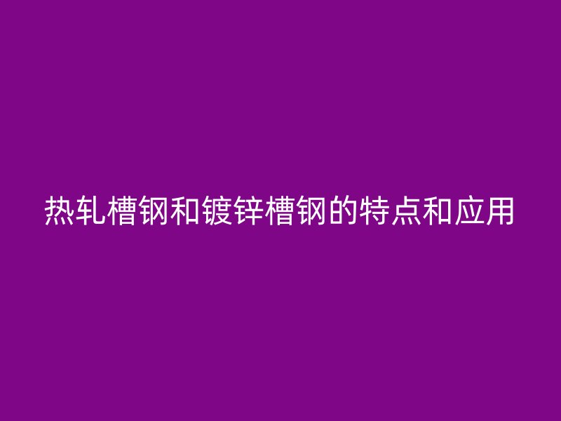 熱軋槽鋼和鍍鋅槽鋼的特點和應(yīng)用