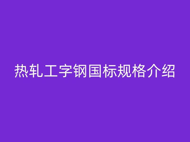 熱軋工字鋼國標(biāo)規(guī)格介紹