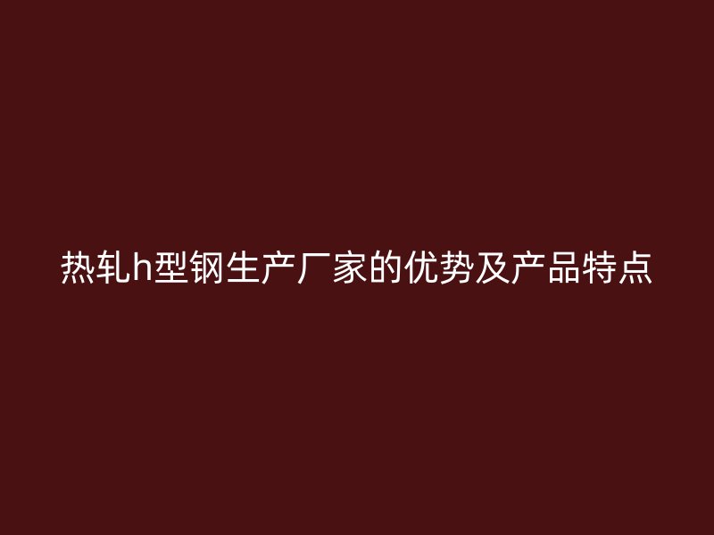 熱軋h型鋼生產(chǎn)廠家的優(yōu)勢(shì)及產(chǎn)品特點(diǎn)