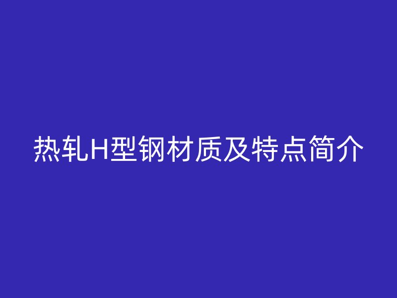 熱軋H型鋼材質(zhì)及特點(diǎn)簡介