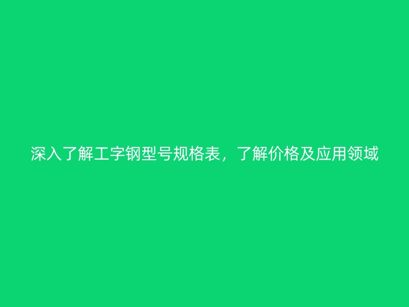深入了解工字鋼型號規(guī)格表，了解價格及應用領域