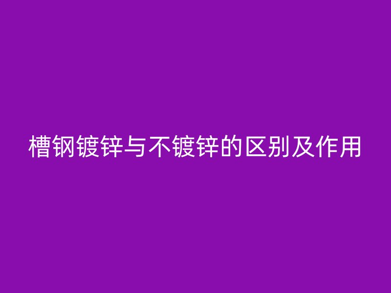 槽鋼鍍鋅與不鍍鋅的區(qū)別及作用