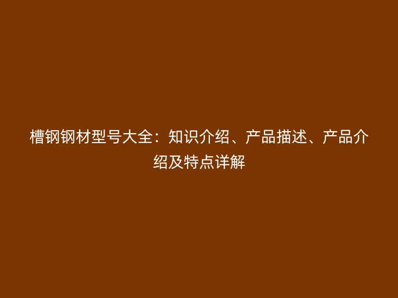 槽鋼鋼材型號大全：知識介紹、產(chǎn)品描述、產(chǎn)品介紹及特點(diǎn)詳解