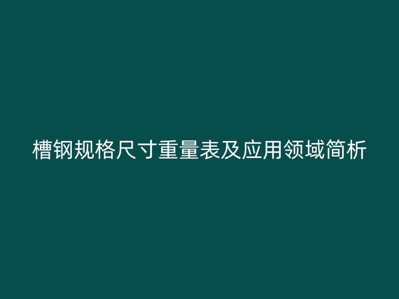 槽鋼規(guī)格尺寸重量表及應(yīng)用領(lǐng)域簡(jiǎn)析