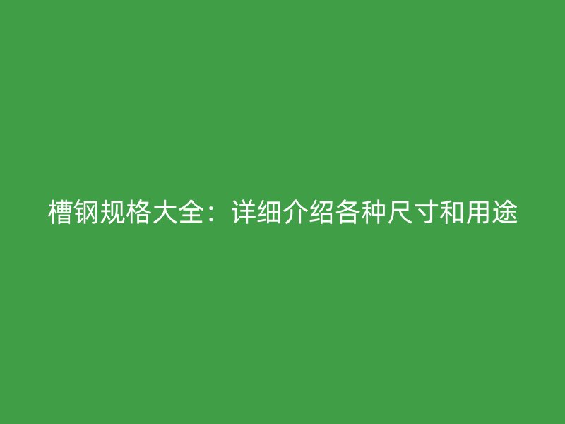 槽鋼規(guī)格大全：詳細介紹各種尺寸和用途