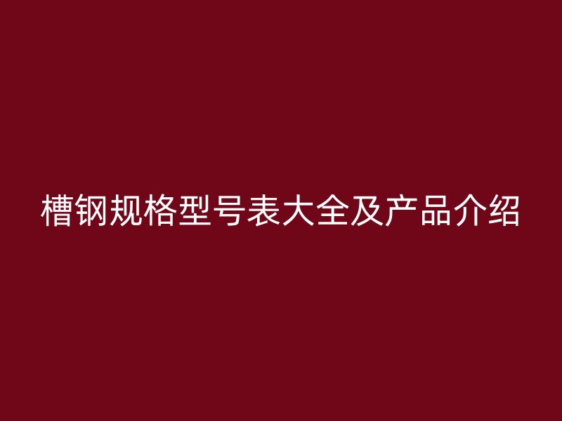 槽鋼規(guī)格型號(hào)表大全及產(chǎn)品介紹