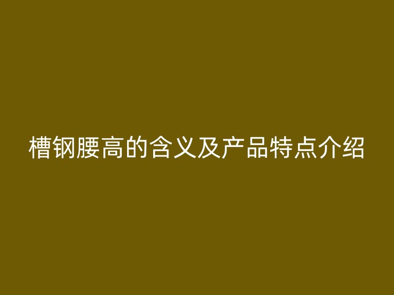 槽鋼腰高的含義及產(chǎn)品特點介紹