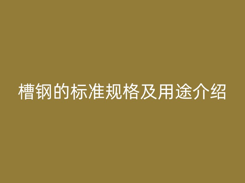 槽鋼的標(biāo)準(zhǔn)規(guī)格及用途介紹