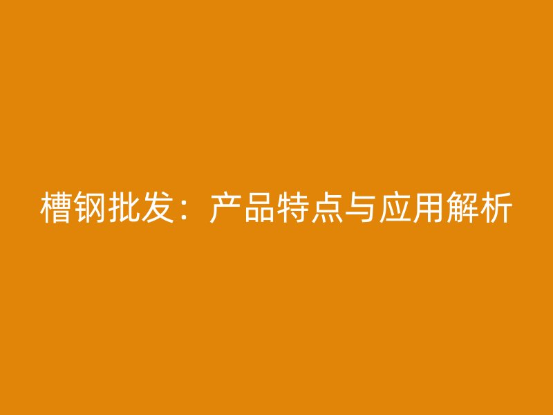 槽鋼批發(fā)：產(chǎn)品特點(diǎn)與應(yīng)用解析