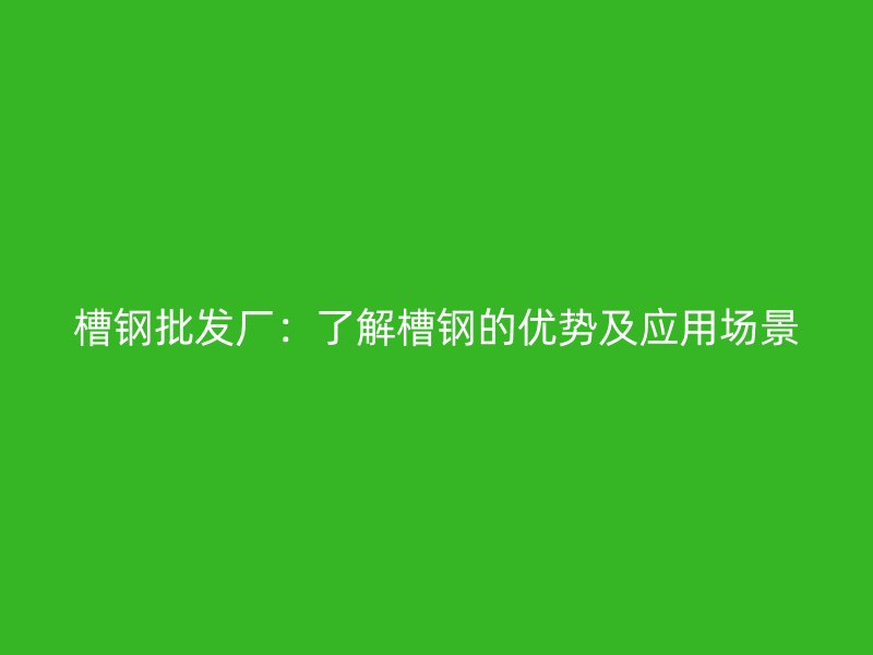 槽鋼批發(fā)廠：了解槽鋼的優(yōu)勢及應(yīng)用場景