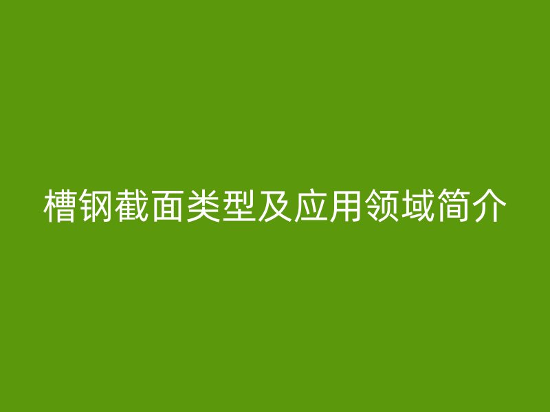 槽鋼截面類型及應(yīng)用領(lǐng)域簡介