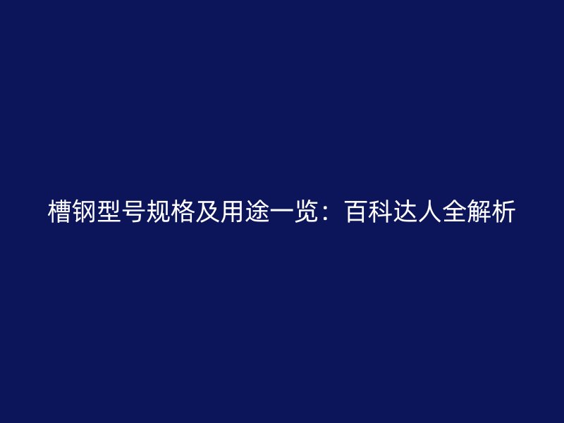 槽鋼型號(hào)規(guī)格及用途一覽：百科達(dá)人全解析