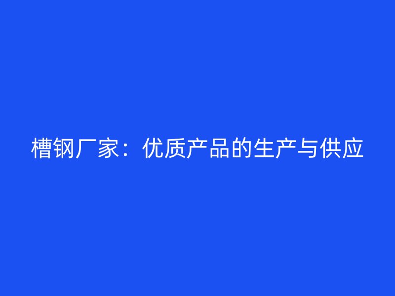 槽鋼廠家：優(yōu)質(zhì)產(chǎn)品的生產(chǎn)與供應(yīng)