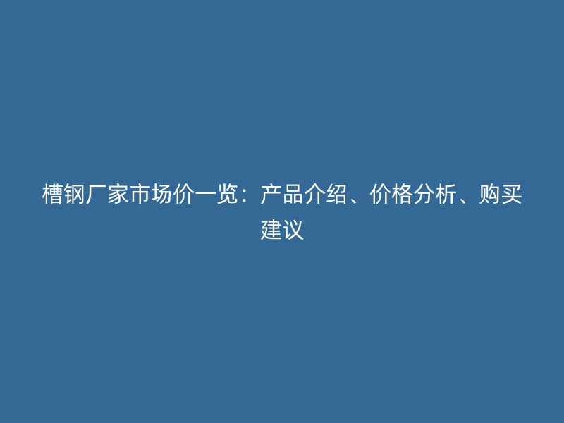槽鋼廠家市場(chǎng)價(jià)一覽：產(chǎn)品介紹、價(jià)格分析、購(gòu)買建議