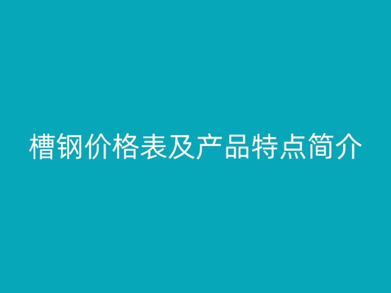 槽鋼價格表及產(chǎn)品特點簡介