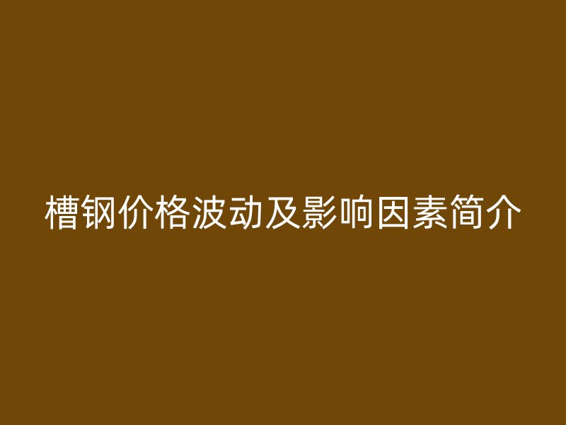 槽鋼價格波動及影響因素簡介