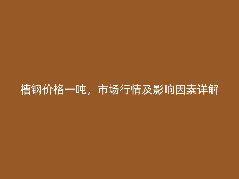 槽鋼價格一噸，市場行情及影響因素詳解
