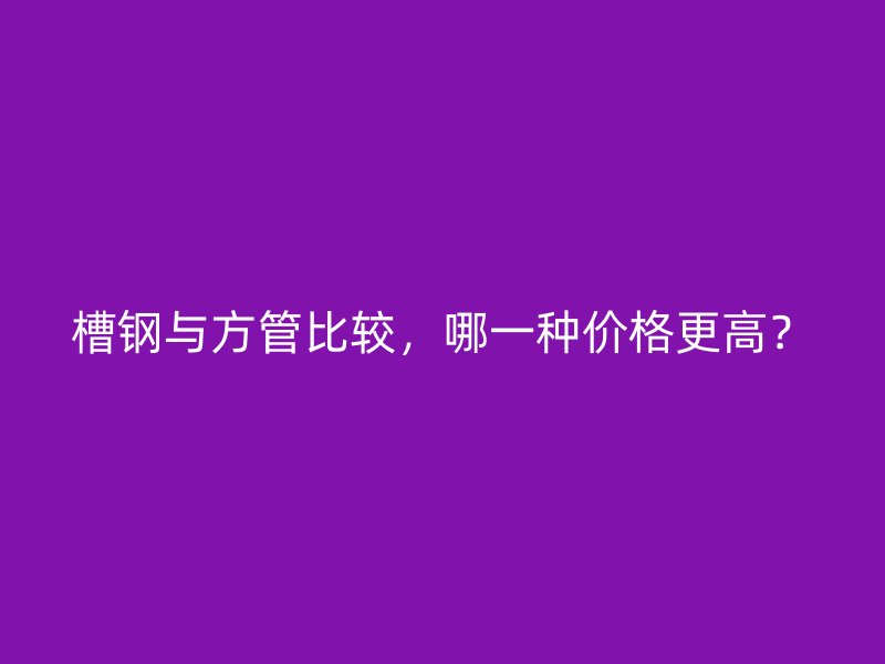 槽鋼與方管比較，哪一種價格更高？