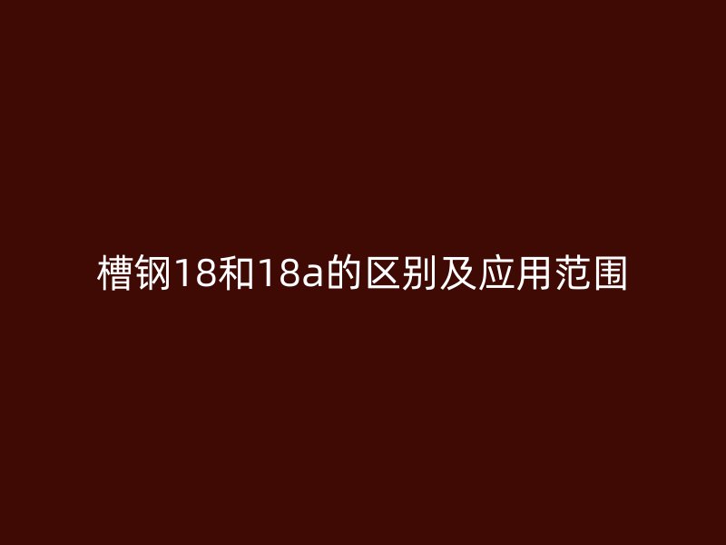 槽鋼18和18a的區(qū)別及應(yīng)用范圍