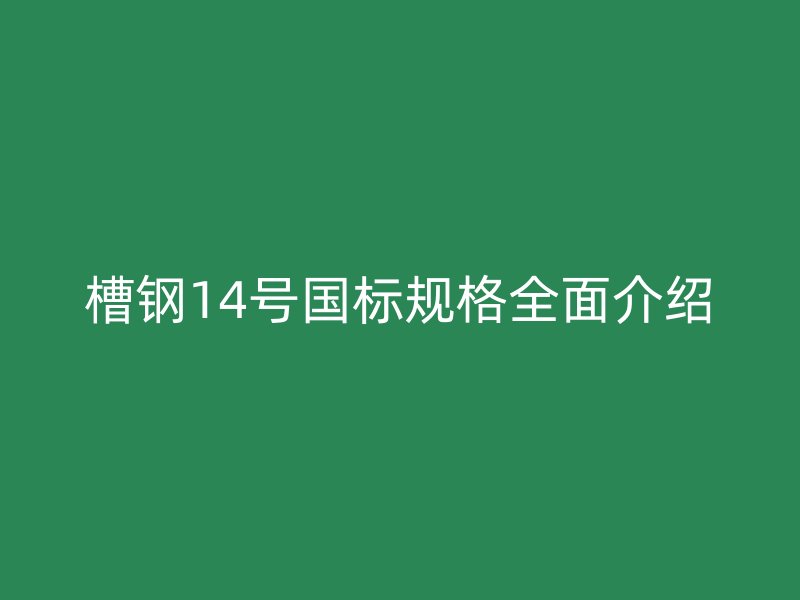 槽鋼14號國標規(guī)格全面介紹