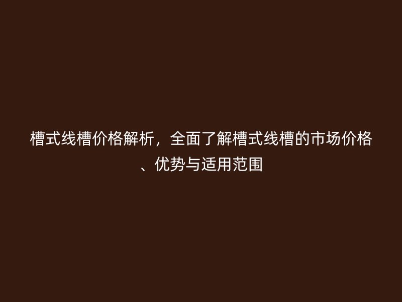 槽式線槽價格解析，全面了解槽式線槽的市場價格、優(yōu)勢與適用范圍