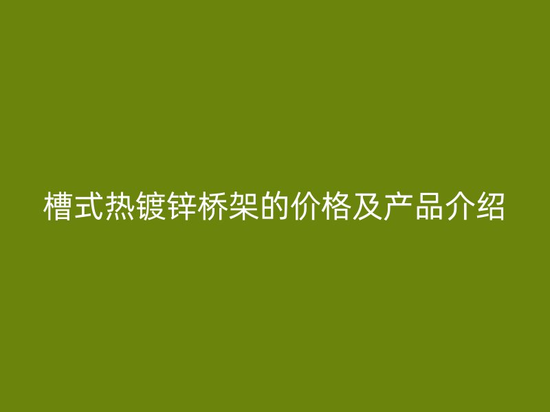 槽式熱鍍鋅橋架的價(jià)格及產(chǎn)品介紹