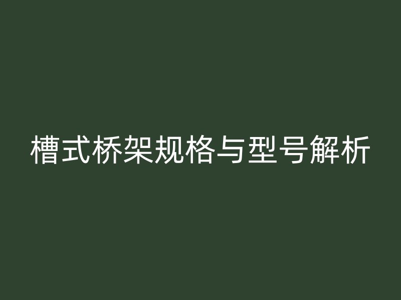 槽式橋架規(guī)格與型號解析