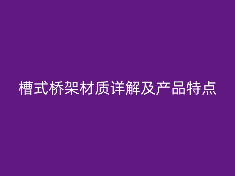 槽式橋架材質(zhì)詳解及產(chǎn)品特點(diǎn)