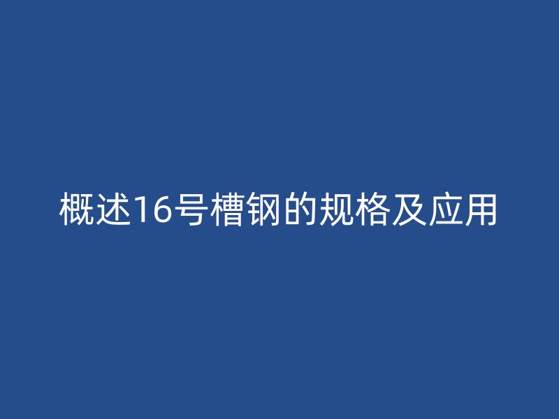 概述16號槽鋼的規(guī)格及應(yīng)用