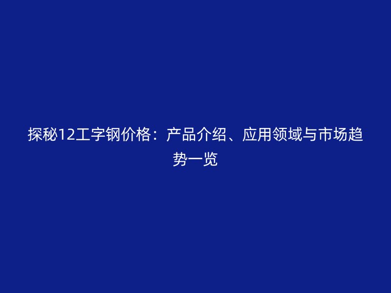 探秘12工字鋼價格：產(chǎn)品介紹、應(yīng)用領(lǐng)域與市場趨勢一覽