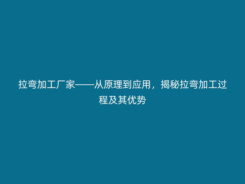 拉彎加工廠家——從原理到應(yīng)用，揭秘拉彎加工過(guò)程及其優(yōu)勢(shì)