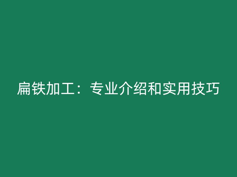 扁鐵加工：專(zhuān)業(yè)介紹和實(shí)用技巧