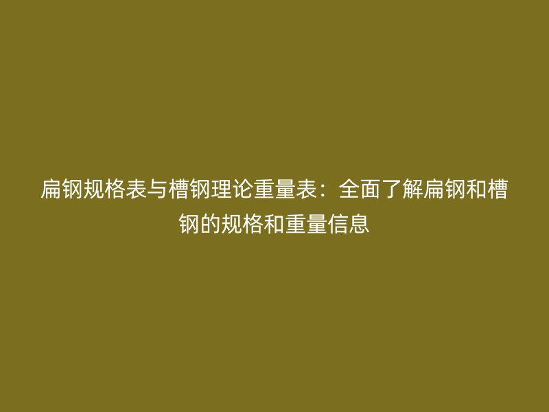 扁鋼規(guī)格表與槽鋼理論重量表：全面了解扁鋼和槽鋼的規(guī)格和重量信息