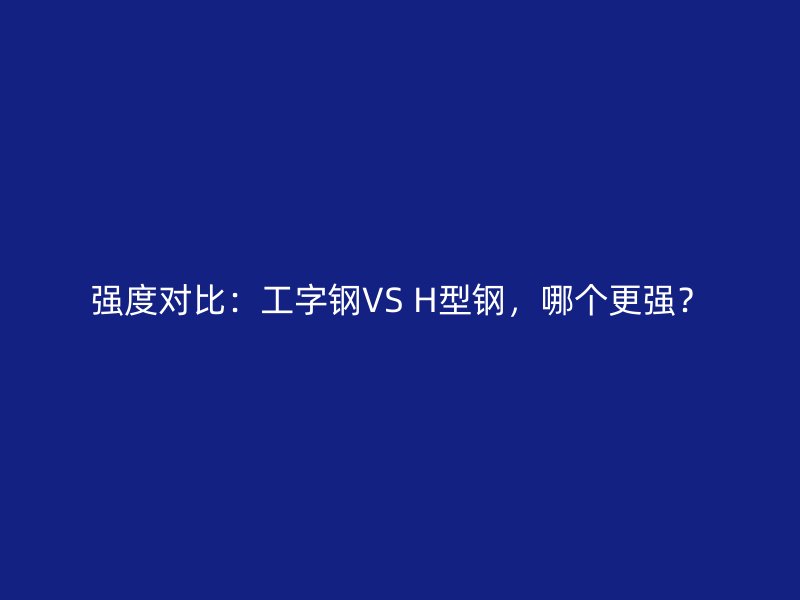 強(qiáng)度對(duì)比：工字鋼VS H型鋼，哪個(gè)更強(qiáng)？