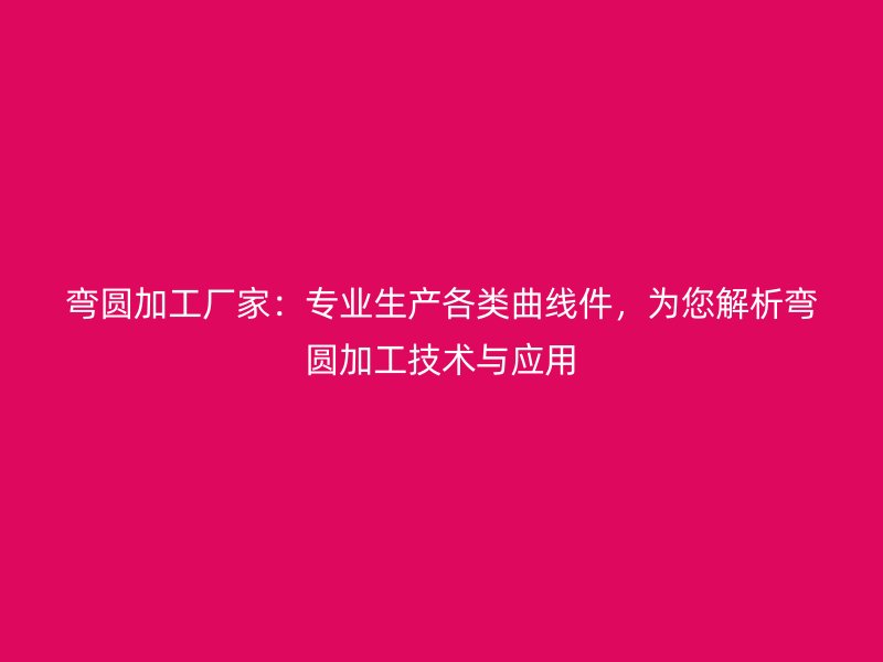 彎圓加工廠家：專業(yè)生產(chǎn)各類曲線件，為您解析彎圓加工技術(shù)與應(yīng)用
