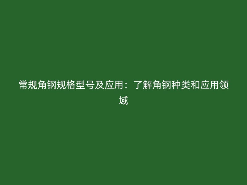常規(guī)角鋼規(guī)格型號及應(yīng)用：了解角鋼種類和應(yīng)用領(lǐng)域