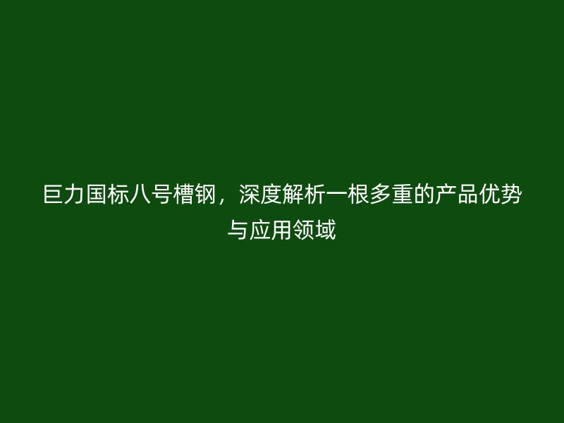 巨力國標(biāo)八號槽鋼，深度解析一根多重的產(chǎn)品優(yōu)勢與應(yīng)用領(lǐng)域