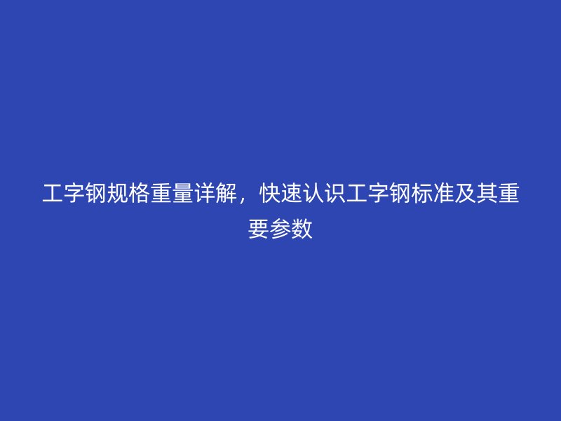工字鋼規(guī)格重量詳解，快速認(rèn)識(shí)工字鋼標(biāo)準(zhǔn)及其重要參數(shù)