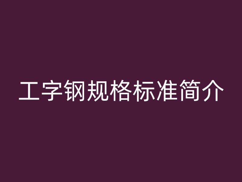 工字鋼規(guī)格標(biāo)準(zhǔn)簡(jiǎn)介