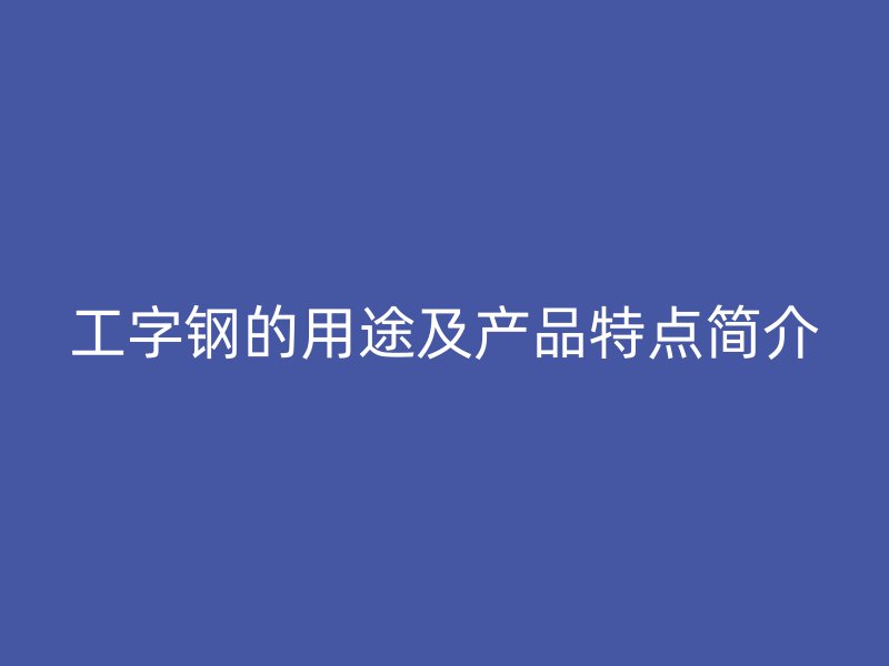 工字鋼的用途及產(chǎn)品特點(diǎn)簡(jiǎn)介